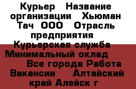 Курьер › Название организации ­ Хьюман Тач, ООО › Отрасль предприятия ­ Курьерская служба › Минимальный оклад ­ 25 000 - Все города Работа » Вакансии   . Алтайский край,Алейск г.